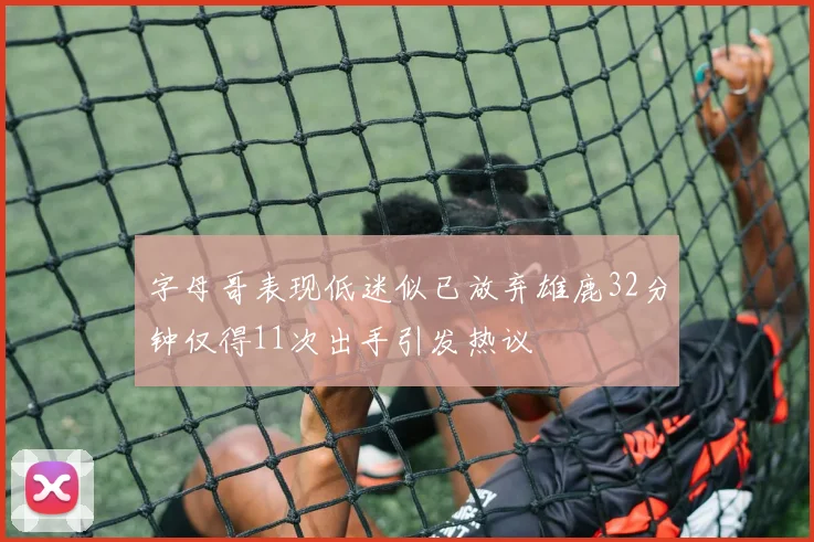字母哥表现低迷似已放弃雄鹿32分钟仅得11次出手引发热议