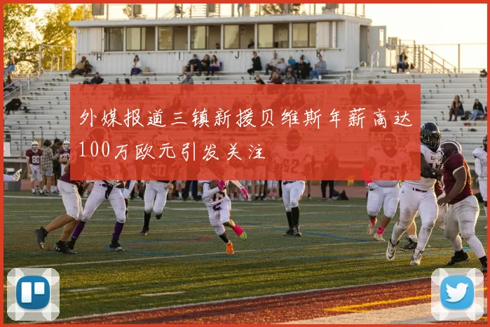 外媒报道三镇新援贝维斯年薪高达100万欧元引发关注