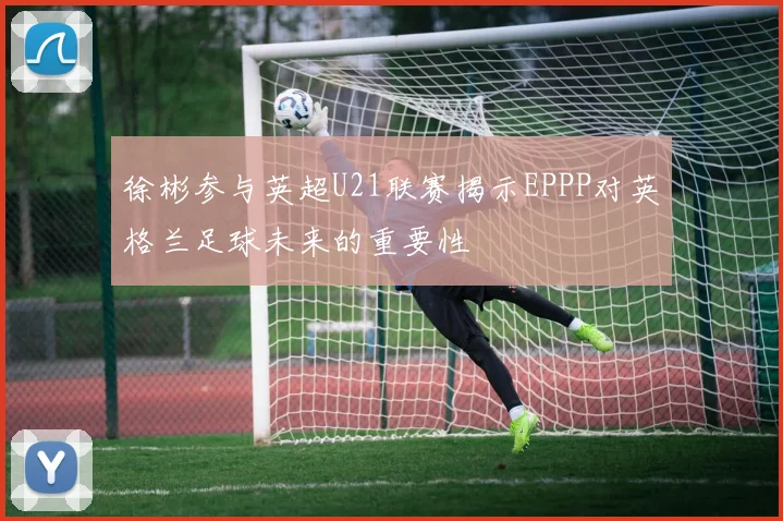 徐彬参与英超U21联赛揭示EPPP对英格兰足球未来的重要性