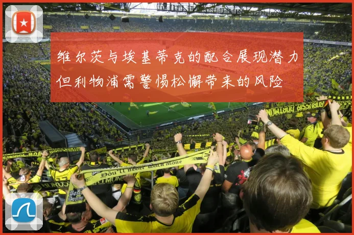 维尔茨与埃基蒂克的配合展现潜力但利物浦需警惕松懈带来的风险