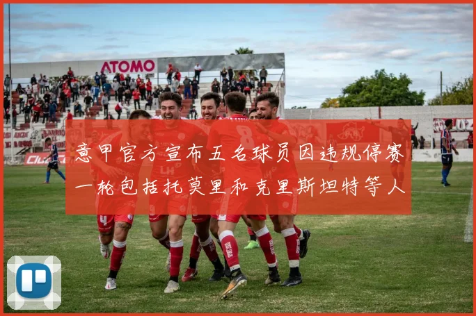 意甲官方宣布五名球员因违规停赛一轮包括托莫里和克里斯坦特等人