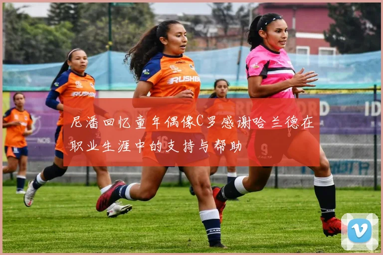 尼潘回忆童年偶像C罗感谢哈兰德在职业生涯中的支持与帮助