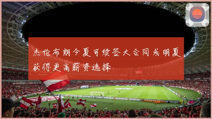 杰伦布朗今夏可续签大合同或明夏获得更高薪资选择