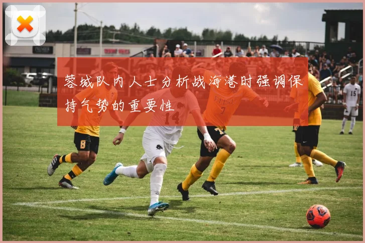 蓉城队内人士分析战海港时强调保持气势的重要性