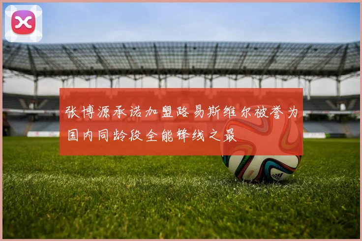 张博源承诺加盟路易斯维尔被誉为国内同龄段全能锋线之最