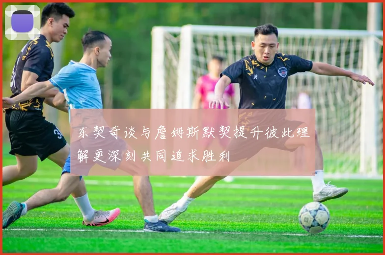 东契奇谈与詹姆斯默契提升彼此理解更深刻共同追求胜利
