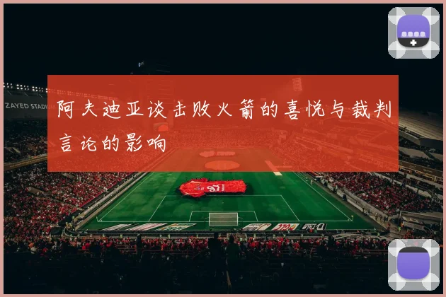 阿夫迪亚谈击败火箭的喜悦与裁判言论的影响