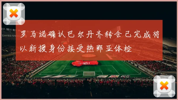 罗马诺确认巴尔丹齐转会已完成将以新援身份接受热那亚体检