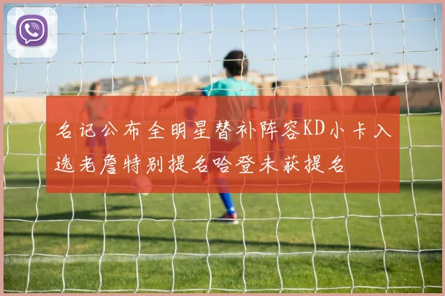 名记公布全明星替补阵容KD小卡入选老詹特别提名哈登未获提名