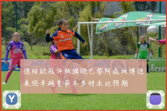 德转欧冠评级揭晓巴黎阿森纳博德表现卓越皇萨车多特未达预期