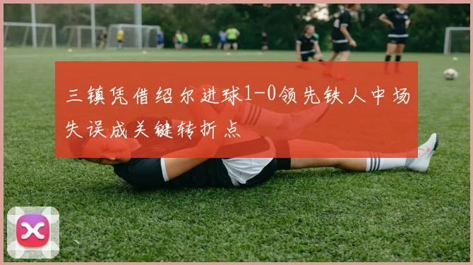三镇凭借绍尔进球1-0领先铁人中场失误成关键转折点
