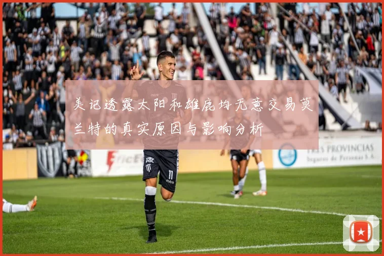 美记透露太阳和雄鹿均无意交易莫兰特的真实原因与影响分析