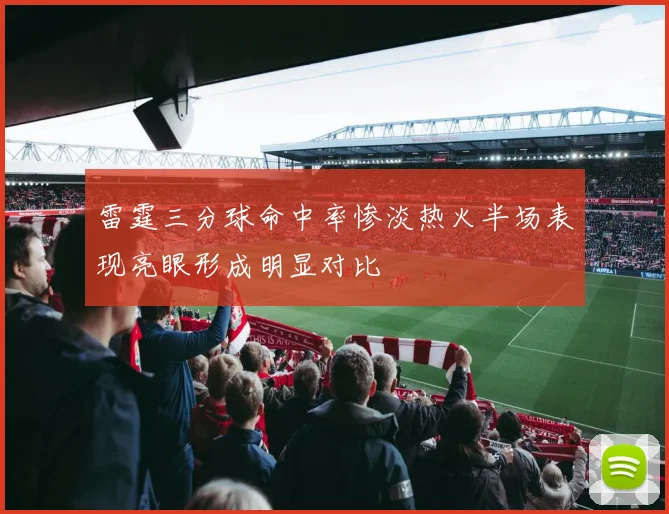 雷霆三分球命中率惨淡热火半场表现亮眼形成明显对比