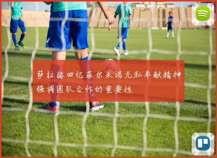 萨拉赫回忆菲尔米诺无私奉献精神强调团队合作的重要性