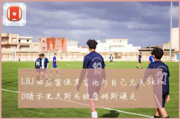 LBJ回应富保罗言论与自己无关Skip暗示里夫斯或被詹姆斯逼走