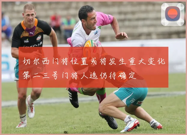 切尔西门将位置或将发生重大变化第二三号门将人选仍待确定