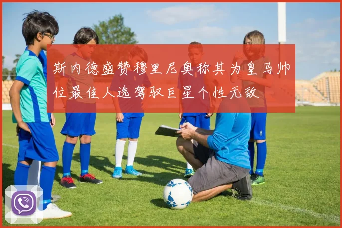 斯内德盛赞穆里尼奥称其为皇马帅位最佳人选驾驭巨星个性无敌
