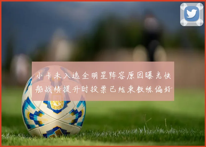 小卡未入选全明星阵容原因曝光快船战绩提升时投票已结束教练偏好影响选人