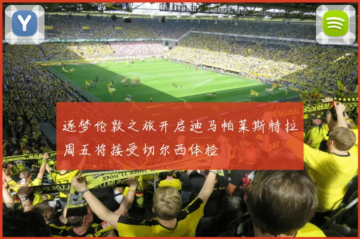 逐梦伦敦之旅开启迪马帕莱斯特拉周五将接受切尔西体检