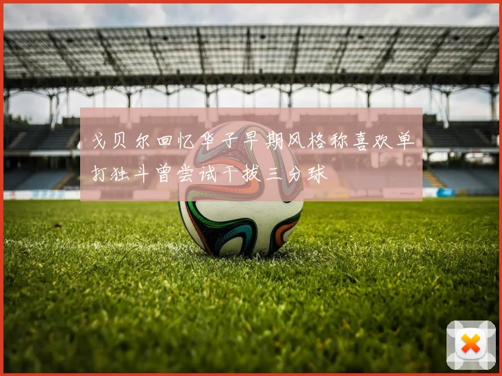 戈贝尔回忆华子早期风格称喜欢单打独斗曾尝试干拔三分球