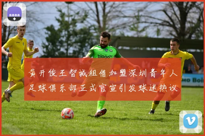 黄开俊王智诚租借加盟深圳青年人足球俱乐部正式官宣引发球迷热议