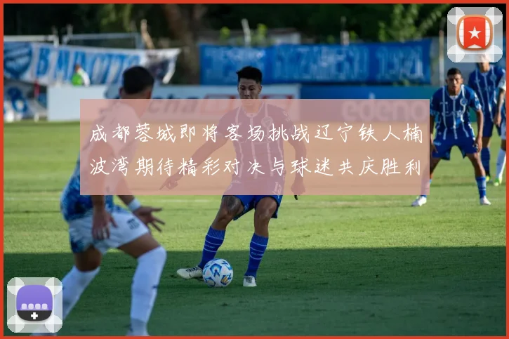 成都蓉城即将客场挑战辽宁铁人楠波湾期待精彩对决与球迷共庆胜利