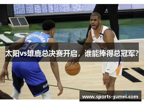 太阳vs雄鹿总决赛开启，谁能捧得总冠军？